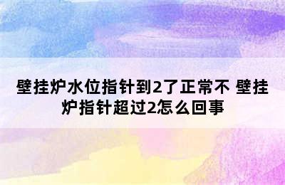 壁挂炉水位指针到2了正常不 壁挂炉指针超过2怎么回事